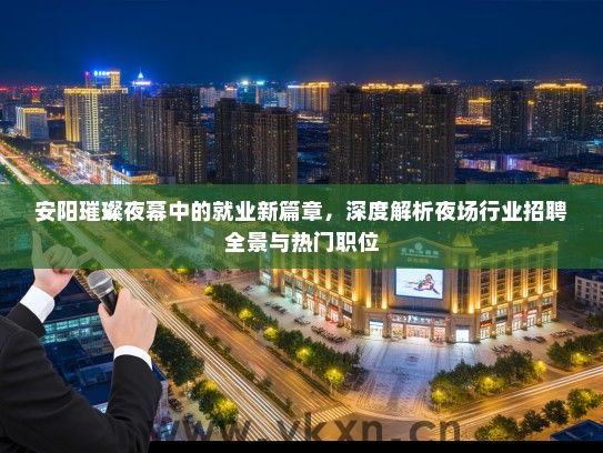 安阳璀璨夜幕中的就业新篇章，深度解析夜场行业招聘全景与热门职位