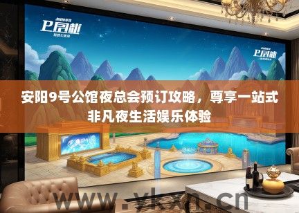 安阳9号公馆夜总会预订攻略，尊享一站式非凡夜生活娱乐体验