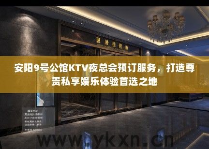 安阳9号公馆KTV夜总会预订服务，打造尊贵私享娱乐体验首选之地