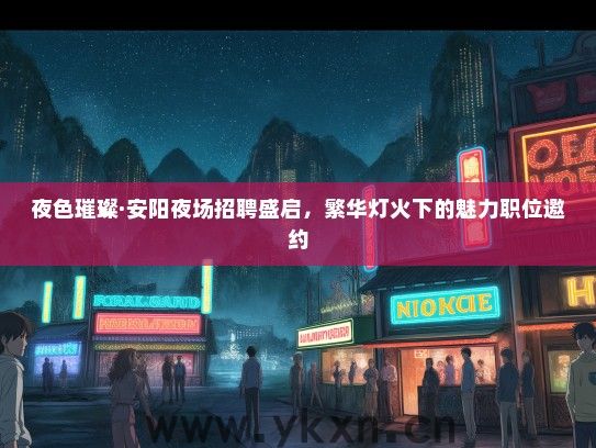 夜色璀璨·安阳夜场招聘盛启，繁华灯火下的魅力职位邀约