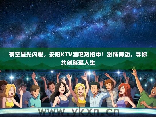 夜空星光闪耀，安阳KTV酒吧热招中！激情舞动，寻你共创璀璨人生