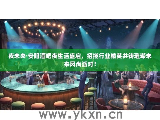 夜未央·安阳酒吧夜生活盛启，招揽行业精英共铸璀璨未来风尚派对！