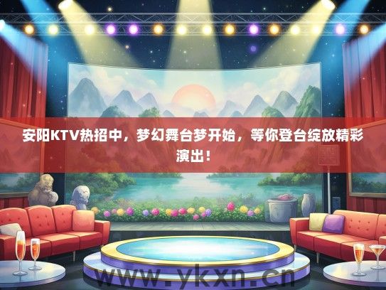 安阳KTV热招中，梦幻舞台梦开始，等你登台绽放精彩演出！