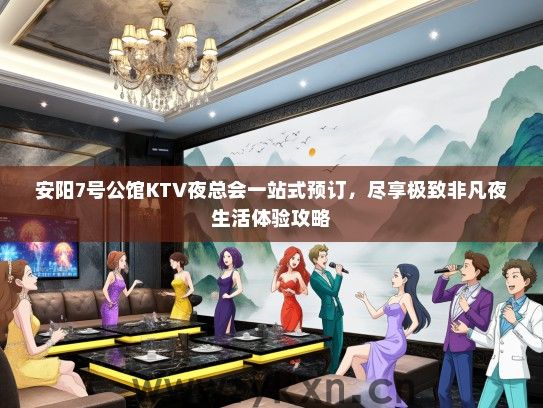 安阳7号公馆KTV夜总会一站式预订，尽享极致非凡夜生活体验攻略