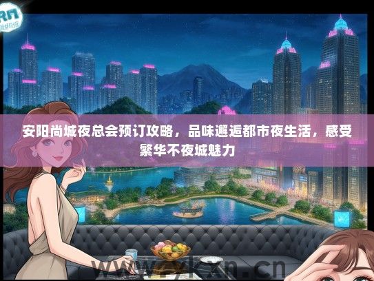 安阳尚城夜总会预订攻略，品味邂逅都市夜生活，感受繁华不夜城魅力