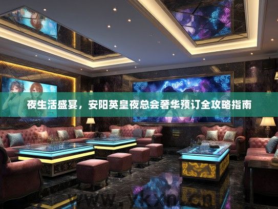 夜生活盛宴，安阳英皇夜总会奢华预订全攻略指南