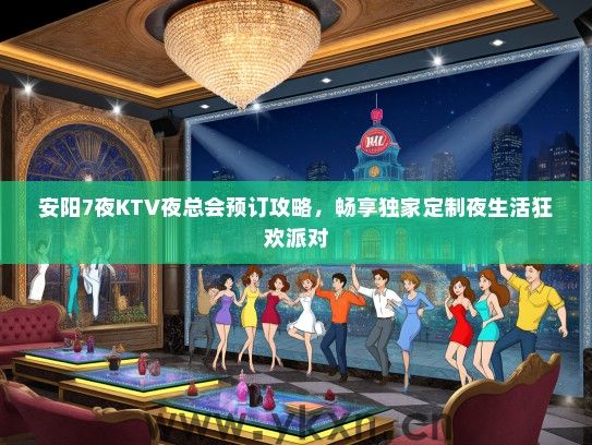 安阳7夜KTV夜总会预订攻略，畅享独家定制夜生活狂欢派对