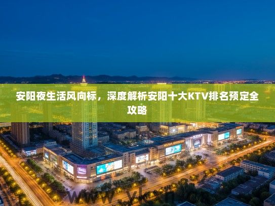 安阳夜生活风向标，深度解析安阳十大KTV排名预定全攻略
