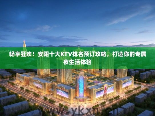 畅享狂欢！安阳十大KTV排名预订攻略，打造你的专属夜生活体验
