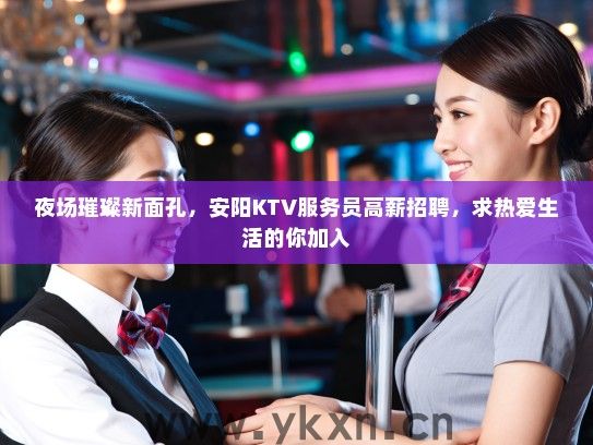 夜场璀璨新面孔，安阳KTV服务员高薪招聘，求热爱生活的你加入