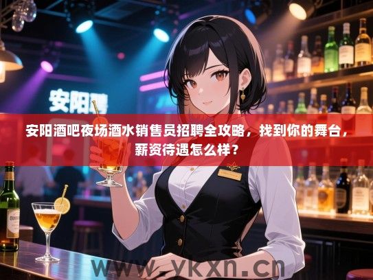 安阳酒吧夜场酒水销售员招聘全攻略,找到你的舞台,薪资待遇怎么样? 安阳酒吧夜场酒水销售员招聘全攻略,找到你的舞台,薪资待遇怎么样?