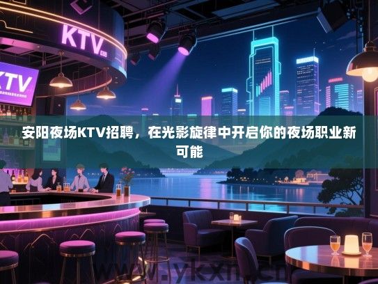 安阳夜场KTV招聘,在光影旋律中开启你的夜场职业新可能 安阳夜场KTV招聘,在光影旋律中开启你的夜场职业新可能