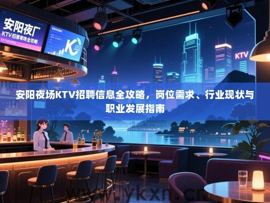 安阳夜场KTV招聘信息全攻略,岗位需求、行业现状与职业发展指南 安阳夜场KTV招聘信息全攻略,岗位需求、行业现状与职业发展指南