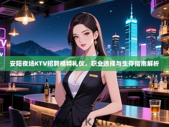 安阳夜场KTV招聘模特礼仪,职业选择与生存指南解析 安阳夜场KTV招聘模特礼仪,职业选择与生存指南解析