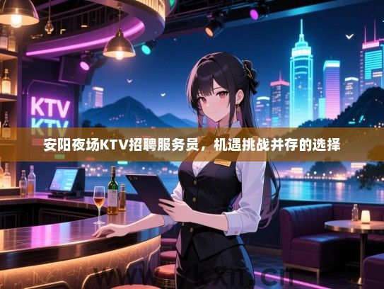 安阳夜场KTV招聘服务员,机遇挑战并存的选择 安阳夜场KTV招聘服务员,机遇挑战并存的选择