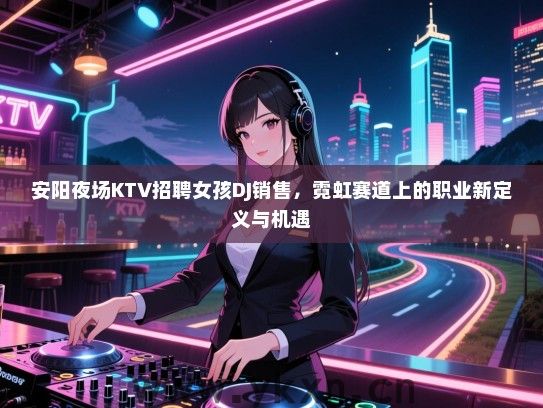 安阳夜场KTV招聘女孩DJ销售,霓虹赛道上的职业新定义与机遇 安阳夜场KTV招聘女孩DJ销售,霓虹赛道上的职业新定义与机遇