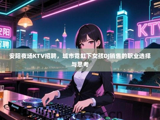 安阳夜场KTV招聘,城市霓虹下女孩DJ销售的职业选择与思考 安阳夜场KTV招聘,城市霓虹下女孩DJ销售的职业选择与思考